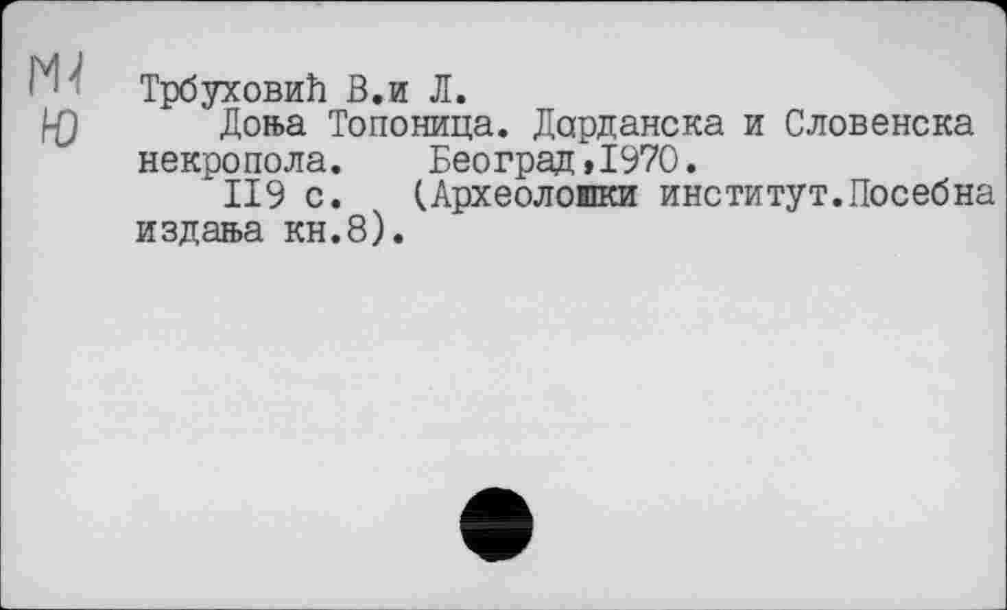 ﻿Трбуховић В.и Л.
Доња Топоница. Дарданска и Словенска некропола. Београд »1970.
II9 с. (Археолошки институт.Посебна издања кн.8).